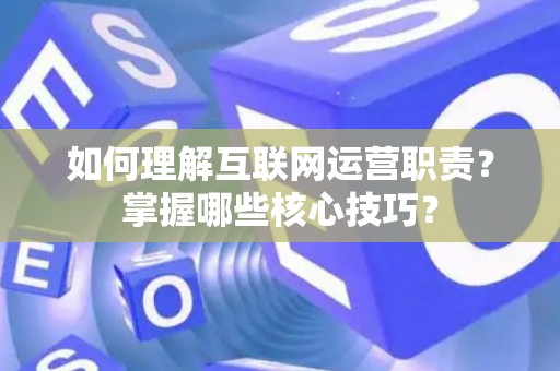 如何理解互联网运营职责？掌握哪些核心技巧？