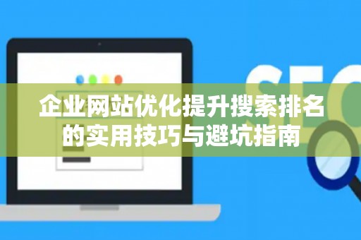 企业网站优化提升搜索排名的实用技巧与避坑指南