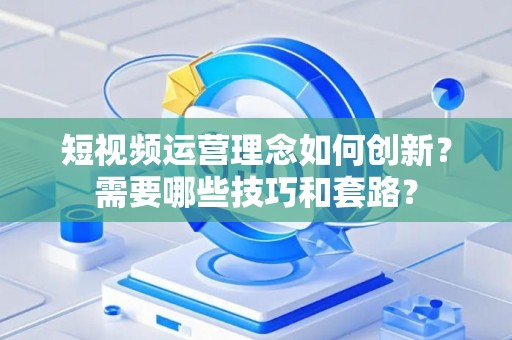 短视频运营理念如何创新？需要哪些技巧和套路？