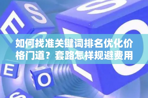 如何找准关键词排名优化价格门道？套路怎样规避费用陷阱？